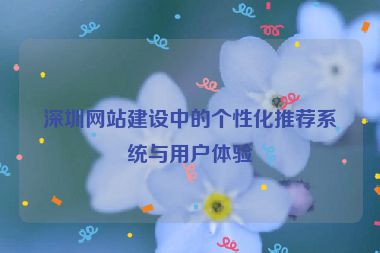 深圳網(wǎng)站建設中的個性化推薦系統(tǒng)與用戶體驗