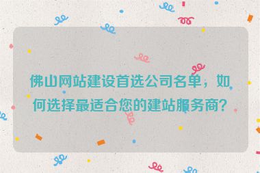 佛山網(wǎng)站建設(shè)首選公司名單，如何選擇最適合您的建站服務(wù)商？