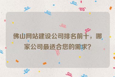 佛山網(wǎng)站建設公司排名前十，哪家公司最適合您的需求？