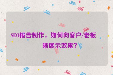 SEO報(bào)告制作，如何向客戶/老板清晰展示效果？