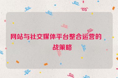 網(wǎng)站與社交媒體平臺整合運營的實戰(zhàn)策略