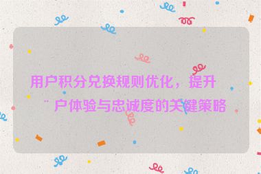 用戶積分兌換規(guī)則優(yōu)化，提升用戶體驗與忠誠度的關(guān)鍵策略