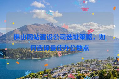 佛山網(wǎng)站建設公司選址策略，如何選擇最佳辦公地點