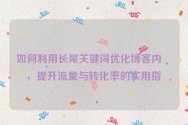如何利用長尾關(guān)鍵詞優(yōu)化博客內(nèi)容，提升流量與轉(zhuǎn)化率的實(shí)用指南