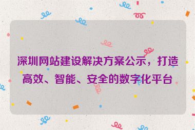 深圳網(wǎng)站建設(shè)解決方案公示，打造高效、智能、安全的數(shù)字化平臺(tái)