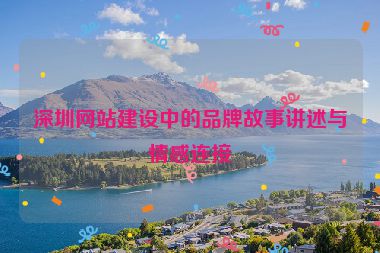 深圳網(wǎng)站建設中的品牌故事講述與情感連接