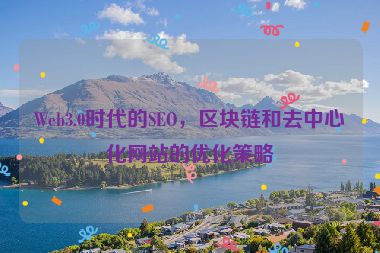 Web3.0時(shí)代的SEO，區(qū)塊鏈和去中心化網(wǎng)站的優(yōu)化策略
