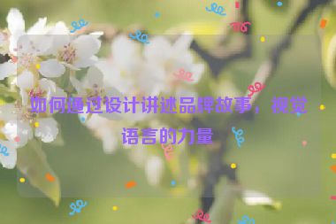 如何通過設(shè)計講述品牌故事，視覺語言的力量