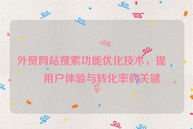 外貿(mào)網(wǎng)站搜索功能優(yōu)化技術，提升用戶體驗與轉化率的關鍵