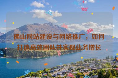 佛山網(wǎng)站建設(shè)與網(wǎng)絡(luò)推廣，如何打造高效團(tuán)隊(duì)并實(shí)現(xiàn)業(yè)務(wù)增長