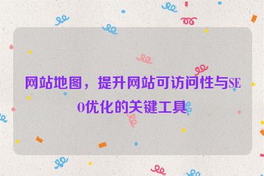 網(wǎng)站地圖，提升網(wǎng)站可訪問(wèn)性與SEO優(yōu)化的關(guān)鍵工具