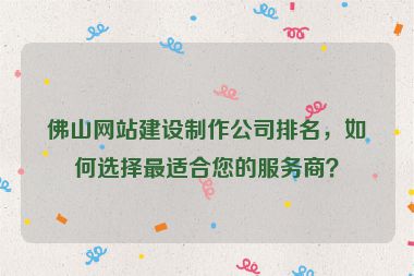 佛山網(wǎng)站建設(shè)制作公司排名，如何選擇最適合您的服務(wù)商？