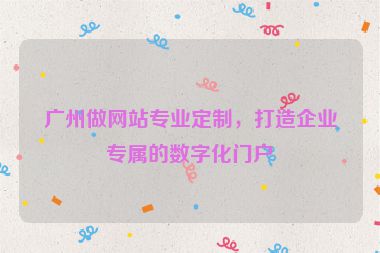 廣州做網(wǎng)站專業(yè)定制，打造企業(yè)專屬的數(shù)字化門戶