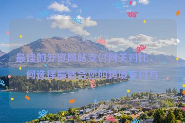 最佳的外貿(mào)網(wǎng)站支付網(wǎng)關(guān)對比，如何選擇最適合您的跨境支付方案