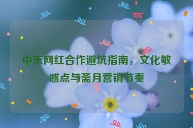 中東網紅合作避坑指南，文化敏感點與齋月營銷節(jié)奏