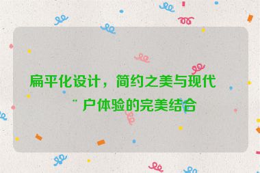 扁平化設(shè)計(jì)，簡(jiǎn)約之美與現(xiàn)代用戶體驗(yàn)的完美結(jié)合