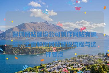 深圳網(wǎng)站建設(shè)公司制作網(wǎng)站有哪些？全面解析網(wǎng)站建設(shè)流程與選擇要點(diǎn)