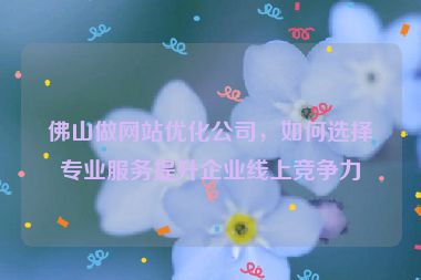 佛山做網(wǎng)站優(yōu)化公司，如何選擇專業(yè)服務(wù)提升企業(yè)線上競(jìng)爭(zhēng)力