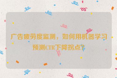 廣告疲勞度監(jiān)測(cè)，如何用機(jī)器學(xué)習(xí)預(yù)測(cè)CTR下降拐點(diǎn)？
