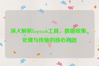 深入解析Logstash工具，數(shù)據(jù)收集、處理與傳輸?shù)暮诵睦?></a></div>    <div   id=
