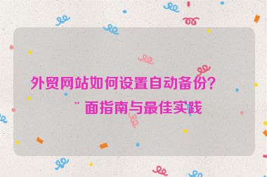 外貿(mào)網(wǎng)站如何設(shè)置自動備份？全面指南與最佳實踐