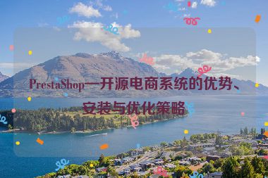 PrestaShop—開源電商系統(tǒng)的優(yōu)勢、安裝與優(yōu)化策略