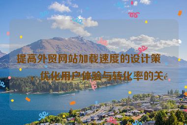 提高外貿網站加載速度的設計策略，優(yōu)化用戶體驗與轉化率的關鍵