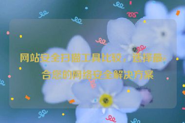 網(wǎng)站安全掃描工具比較，選擇最適合您的網(wǎng)絡(luò)安全解決方案
