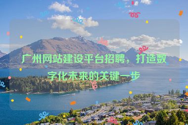 廣州網(wǎng)站建設(shè)平臺招聘，打造數(shù)字化未來的關(guān)鍵一步