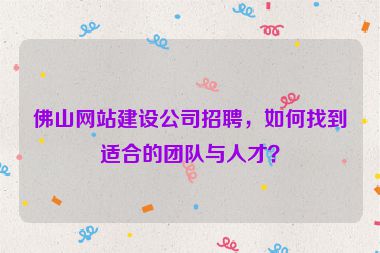 佛山網(wǎng)站建設(shè)公司招聘，如何找到適合的團(tuán)隊(duì)與人才？