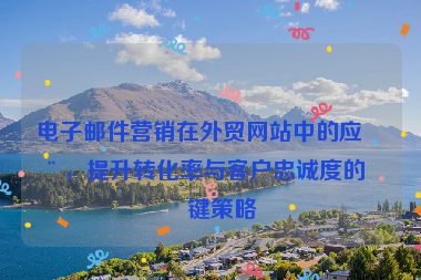 電子郵件營銷在外貿(mào)網(wǎng)站中的應用，提升轉化率與客戶忠誠度的關鍵策略
