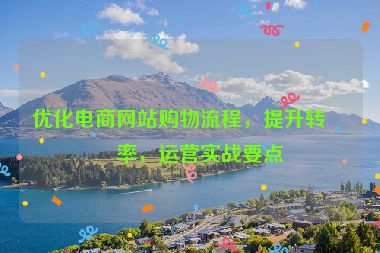 優(yōu)化電商網(wǎng)站購物流程，提升轉(zhuǎn)化率，運營實戰(zhàn)要點