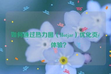 如何通過熱力圖（Hotjar）優(yōu)化頁(yè)面體驗(yàn)？