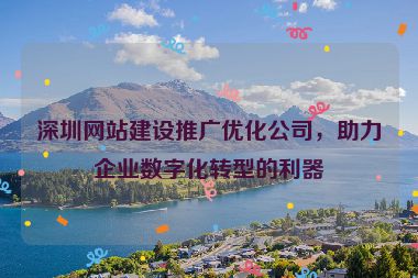 深圳網(wǎng)站建設(shè)推廣優(yōu)化公司，助力企業(yè)數(shù)字化轉(zhuǎn)型的利器
