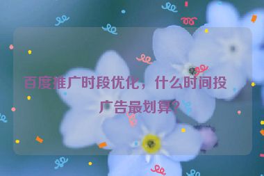 百度推廣時段優(yōu)化，什么時間投放廣告最劃算？