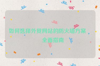 如何選擇外貿(mào)網(wǎng)站的防火墻方案？全面指南