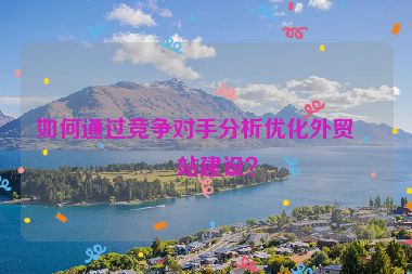如何通過(guò)競(jìng)爭(zhēng)對(duì)手分析優(yōu)化外貿(mào)網(wǎng)站建設(shè)？