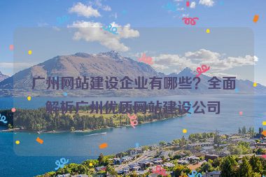 廣州網(wǎng)站建設(shè)企業(yè)有哪些？全面解析廣州優(yōu)質(zhì)網(wǎng)站建設(shè)公司