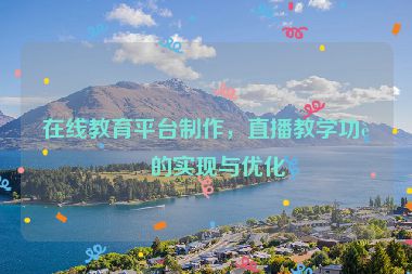 在線教育平臺制作，直播教學(xué)功能的實現(xiàn)與優(yōu)化
