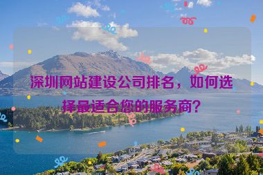 深圳網(wǎng)站建設(shè)公司排名，如何選擇最適合您的服務(wù)商？