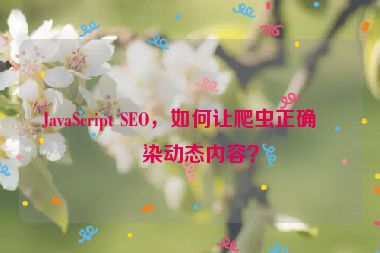 JavaScript SEO，如何讓爬蟲(chóng)正確渲染動(dòng)態(tài)內(nèi)容？