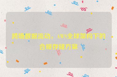 跨境數據流動，AWS全球架構下的合規(guī)存儲方案