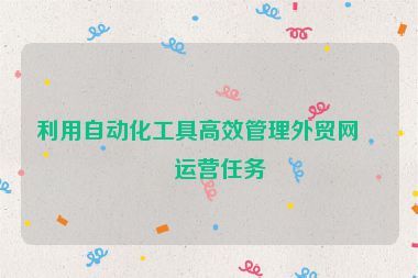 利用自動化工具高效管理外貿(mào)網(wǎng)站運(yùn)營任務(wù)