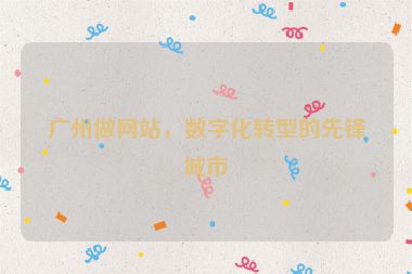 廣州做網(wǎng)站，數(shù)字化轉(zhuǎn)型的先鋒城市