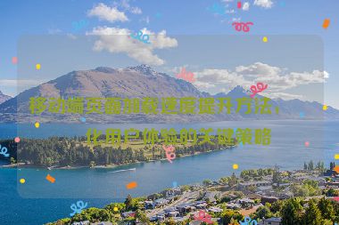 移動端頁面加載速度提升方法，優(yōu)化用戶體驗的關(guān)鍵策略