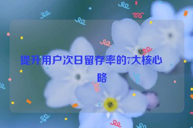 提升用戶次日留存率的7大核心策略