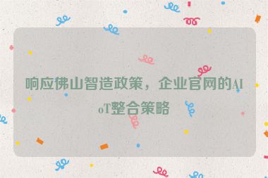 響應(yīng)佛山智造政策，企業(yè)官網(wǎng)的AIoT整合策略