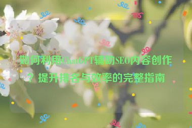 如何利用ChatGPT輔助SEO內(nèi)容創(chuàng)作？提升排名與效率的完整指南