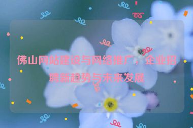佛山網(wǎng)站建設(shè)與網(wǎng)絡(luò)推廣，企業(yè)招聘新趨勢(shì)與未來(lái)發(fā)展