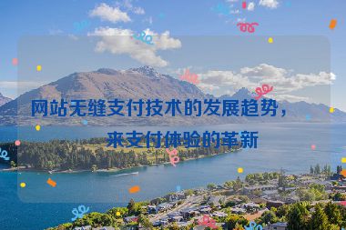 網(wǎng)站無縫支付技術(shù)的發(fā)展趨勢，未來支付體驗的革新